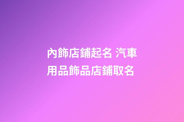 內飾店鋪起名 汽車用品飾品店鋪取名-第1張-店鋪起名-玄機派